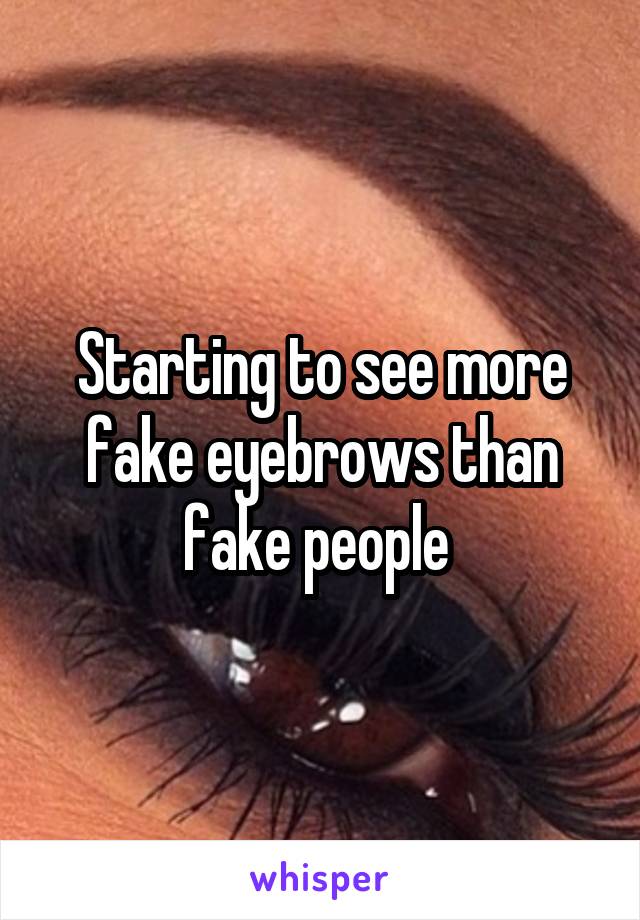 Starting to see more fake eyebrows than fake people 