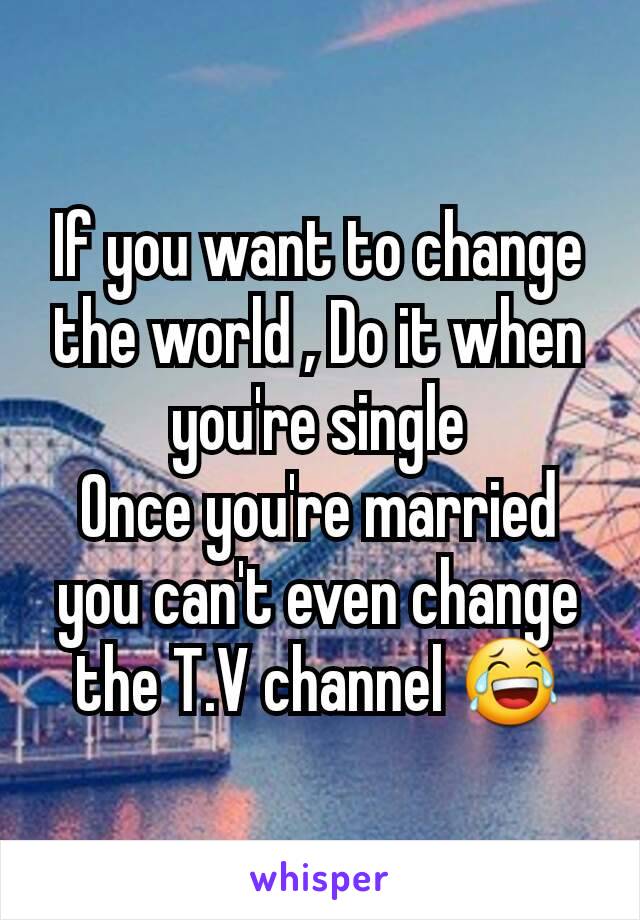 If you want to change the world , Do it when you're single
Once you're married you can't even change the T.V channel 😂