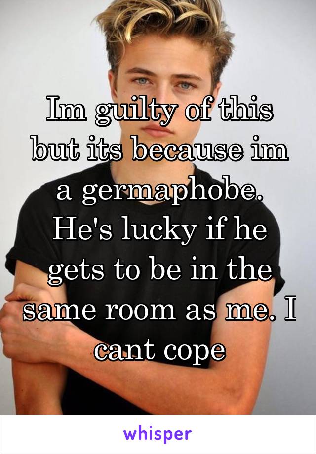 Im guilty of this but its because im a germaphobe. He's lucky if he gets to be in the same room as me. I cant cope