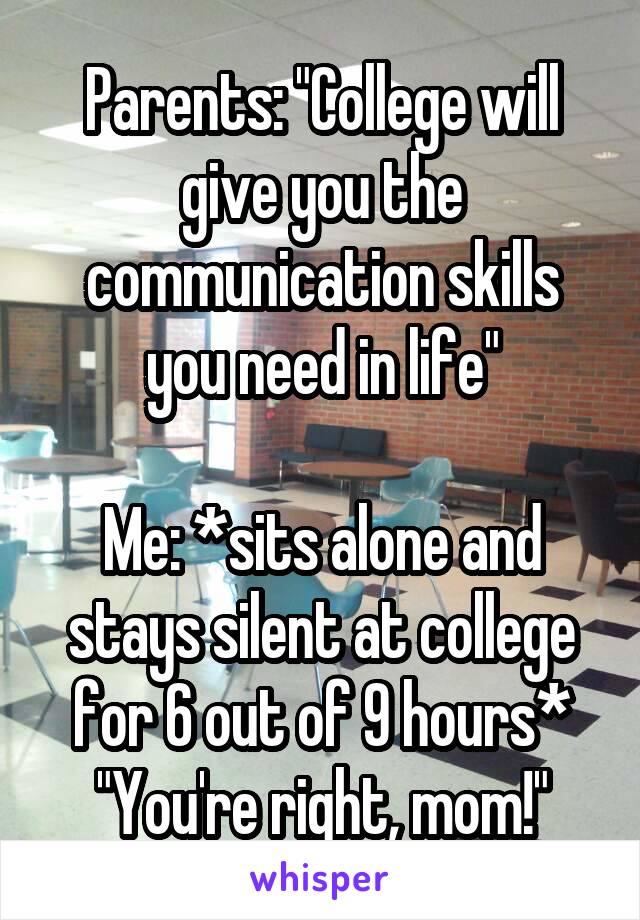 Parents: "College will give you the communication skills you need in life"

Me: *sits alone and stays silent at college for 6 out of 9 hours*
"You're right, mom!"