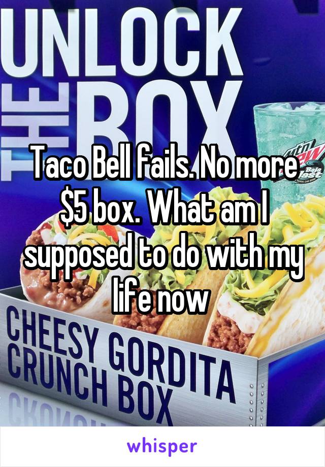 Taco Bell fails. No more $5 box. What am I supposed to do with my life now 