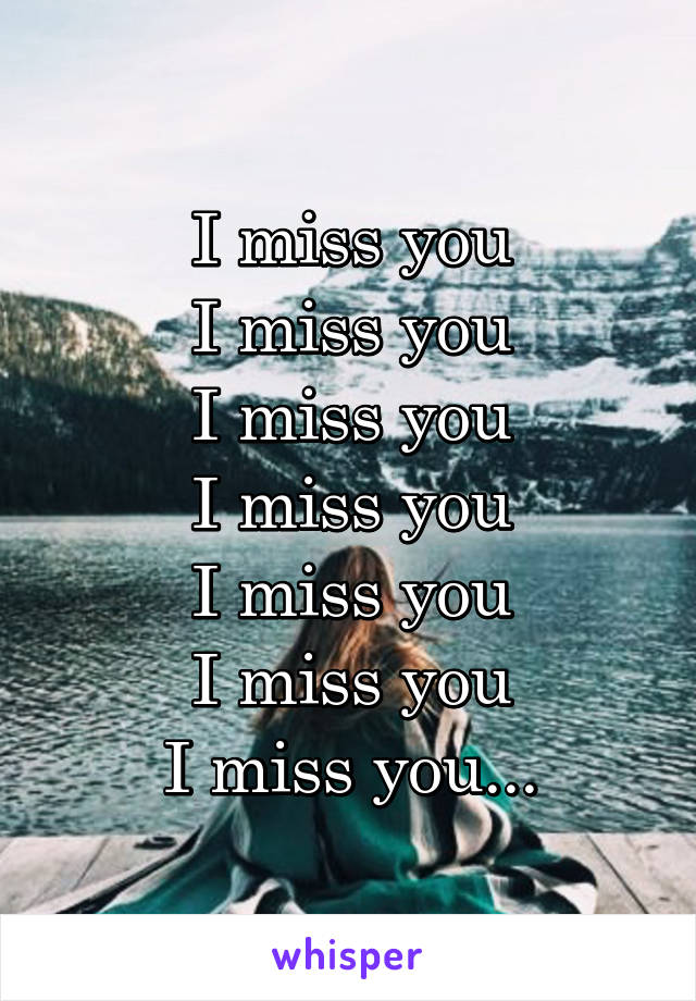 I miss you
I miss you
I miss you
I miss you
I miss you
I miss you
I miss you...