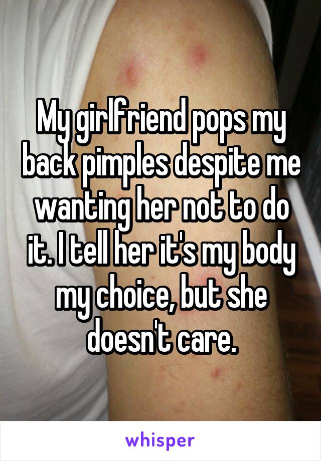 My girlfriend pops my back pimples despite me wanting her not to do it. I tell her it's my body my choice, but she doesn't care.