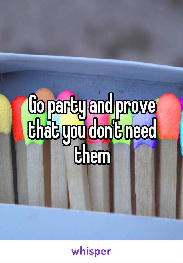 Go party and prove that you don't need them