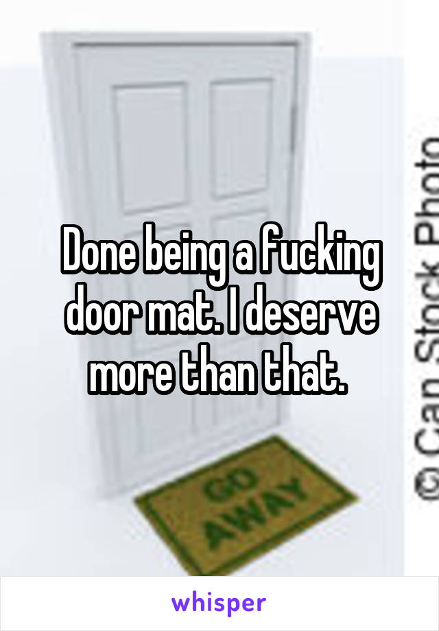 Done being a fucking door mat. I deserve more than that. 