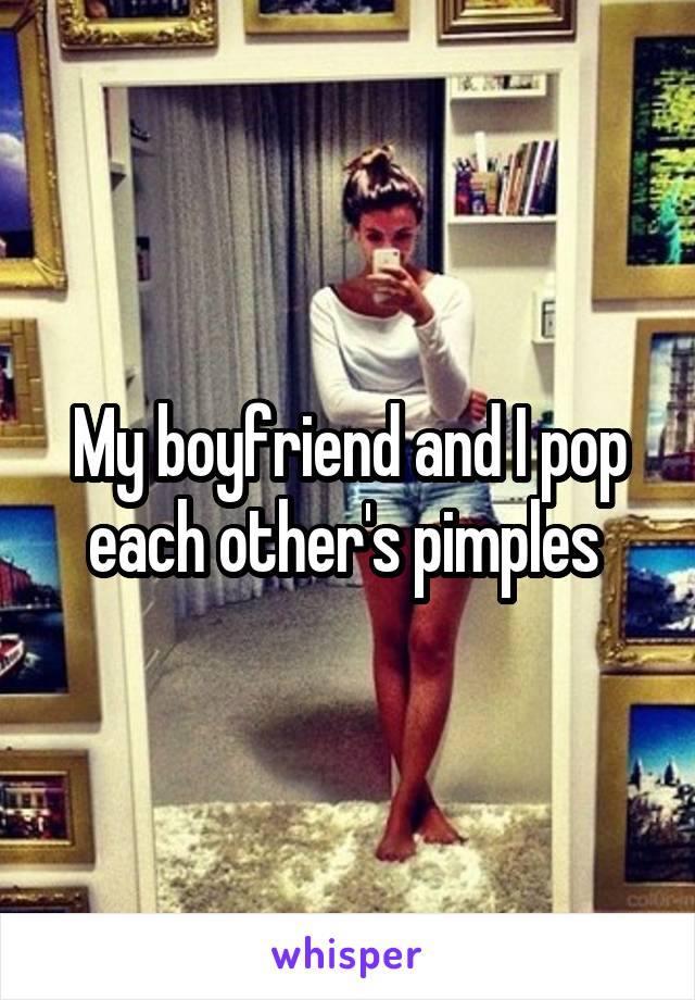 My boyfriend and I pop each other's pimples 