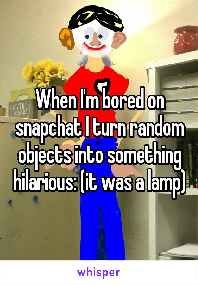 When I'm bored on snapchat I turn random objects into something hilarious: (it was a lamp)