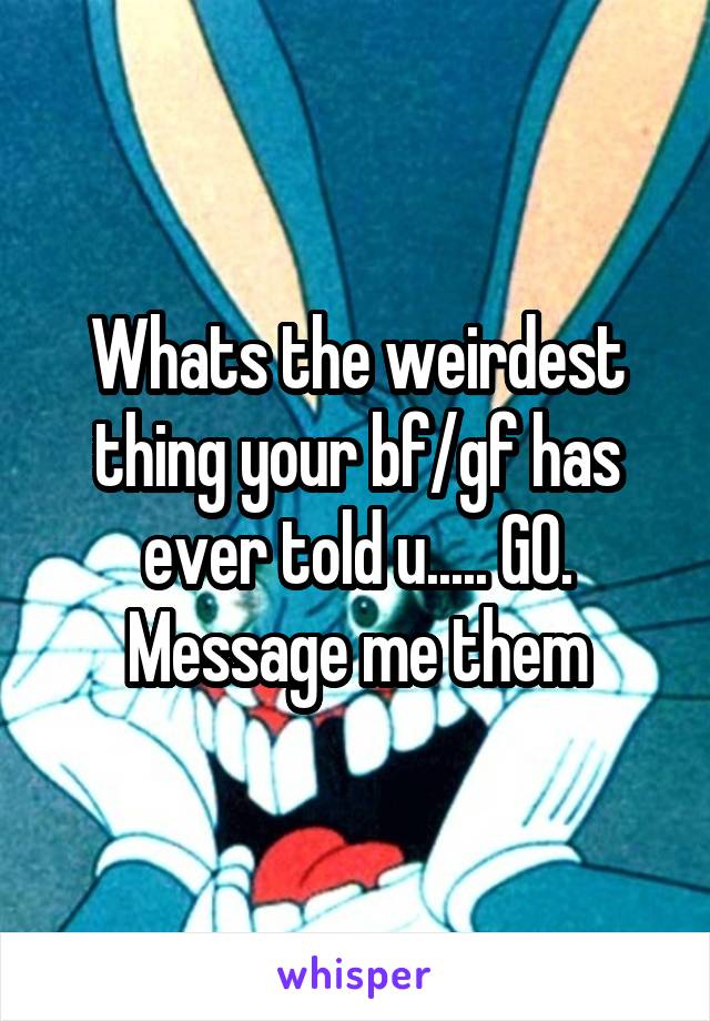 Whats the weirdest thing your bf/gf has ever told u..... GO. Message me them