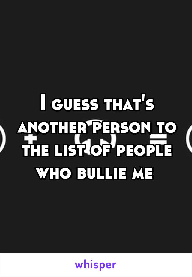 I guess that's another person to the list of people who bullie me 