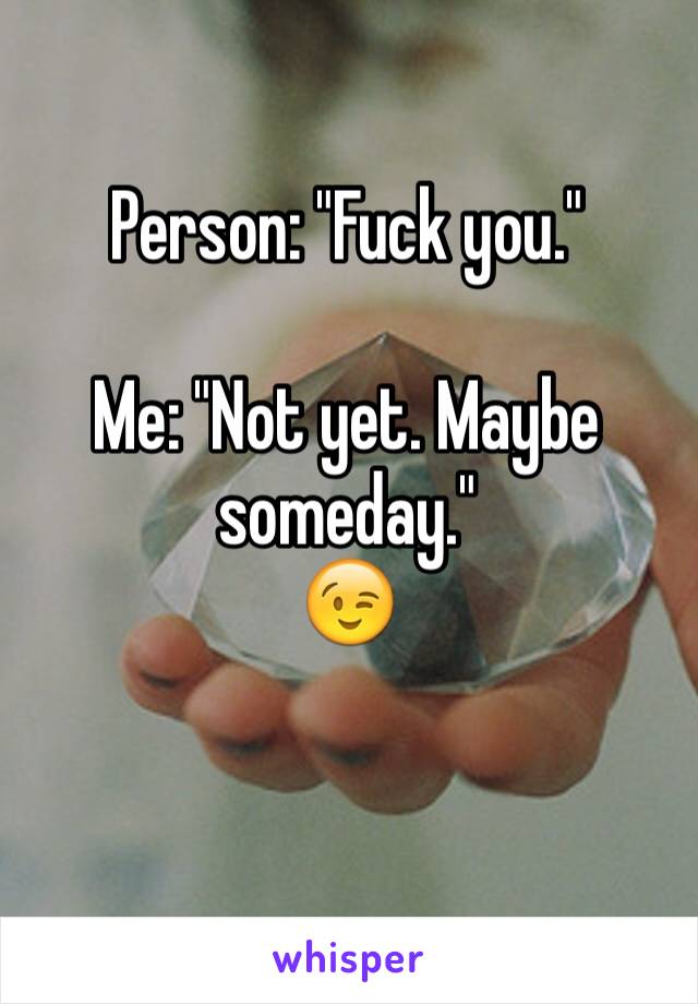 Person: "Fuck you."

Me: "Not yet. Maybe someday." 
😉

