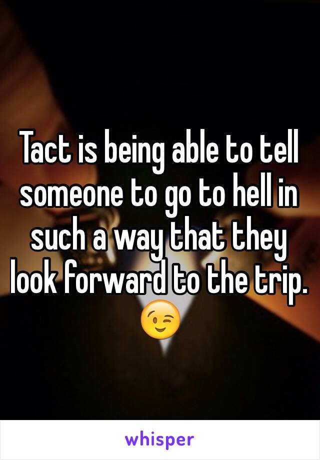 Tact is being able to tell someone to go to hell in such a way that they look forward to the trip. 😉