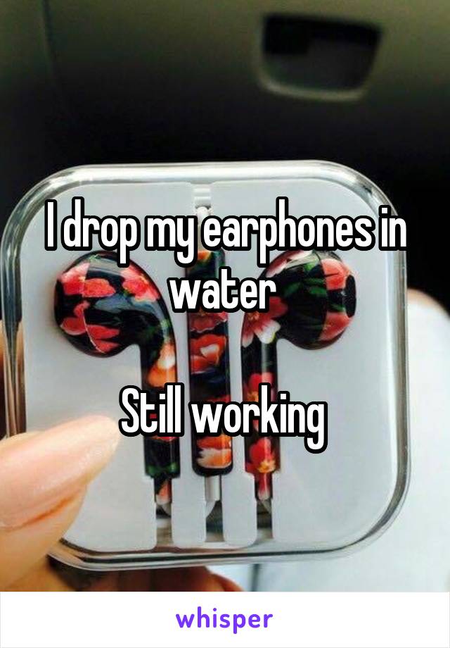 I drop my earphones in water 

Still working 