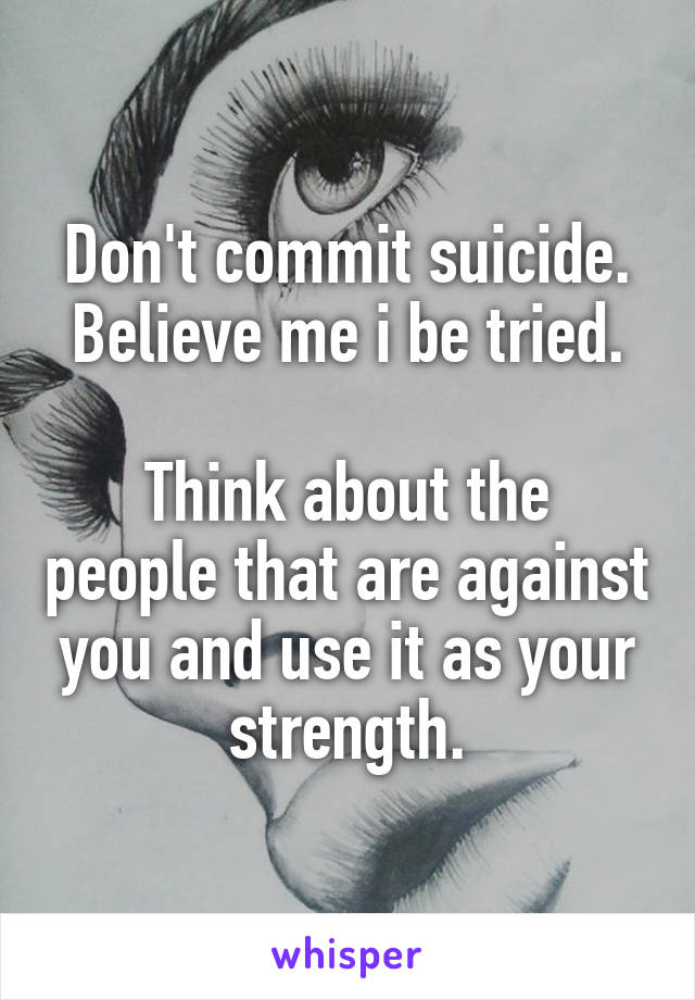 Don't commit suicide.
Believe me i be tried.

Think about the people that are against you and use it as your strength.