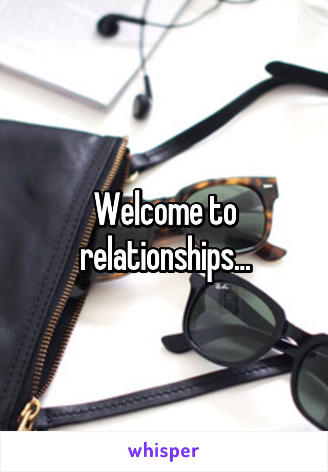 Welcome to relationships...