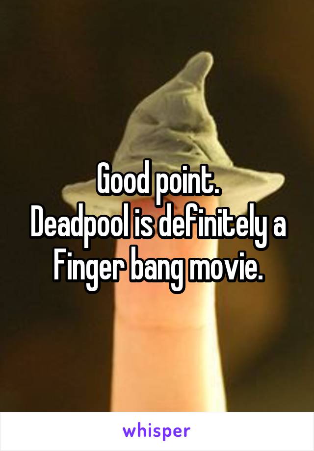 Good point.
Deadpool is definitely a
Finger bang movie.