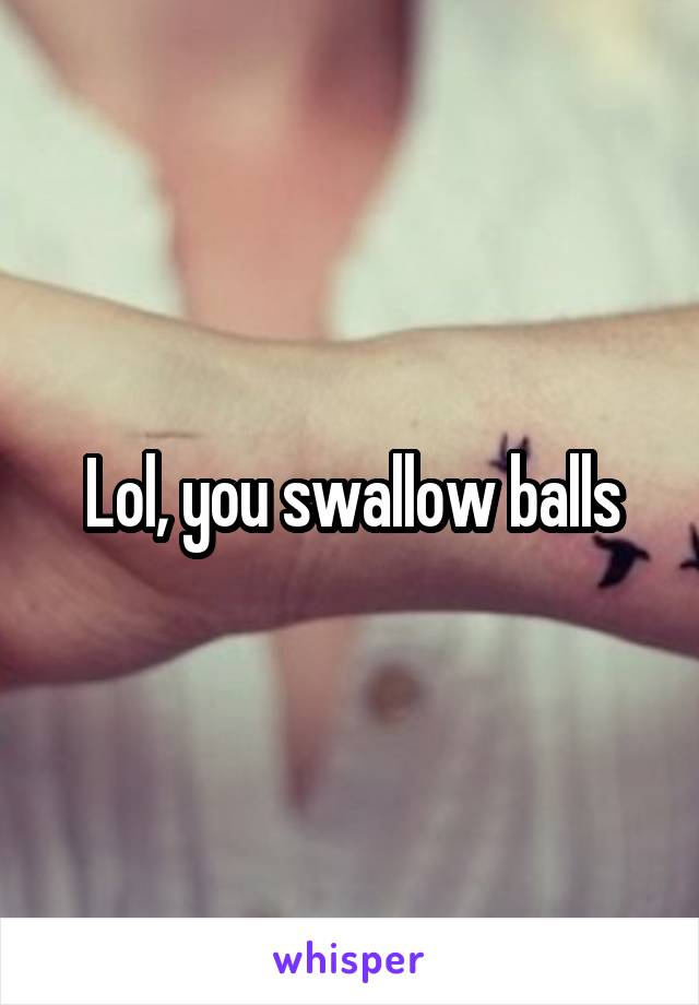 Lol, you swallow balls