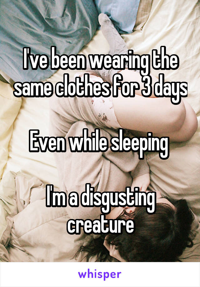 I've been wearing the same clothes for 3 days

Even while sleeping 

I'm a disgusting creature
