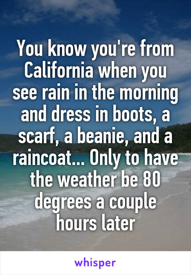 You know you're from California when you see rain in the morning and dress in boots, a scarf, a beanie, and a raincoat... Only to have the weather be 80 degrees a couple hours later