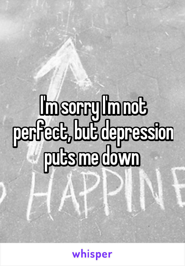 I'm sorry I'm not perfect, but depression puts me down 