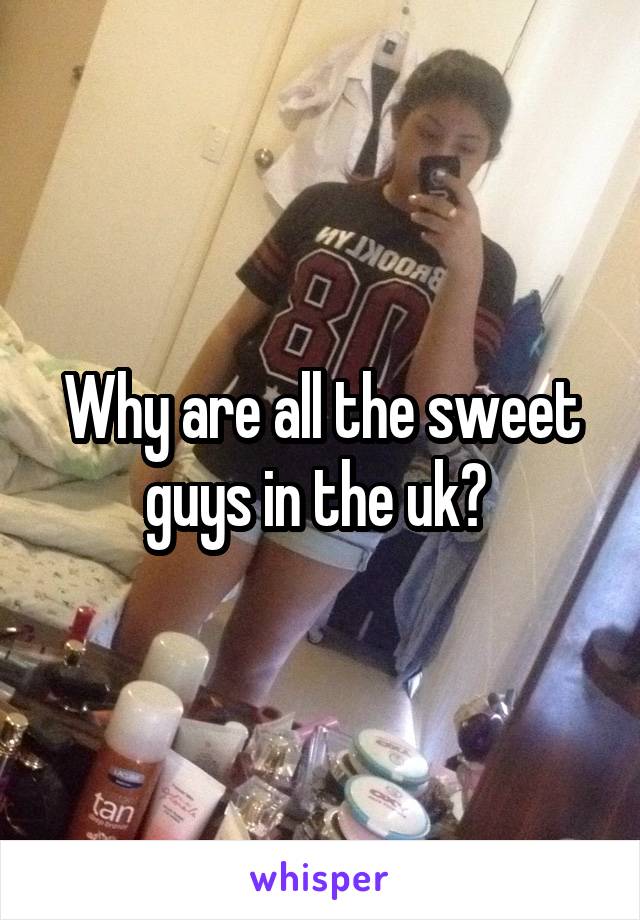 Why are all the sweet guys in the uk? 