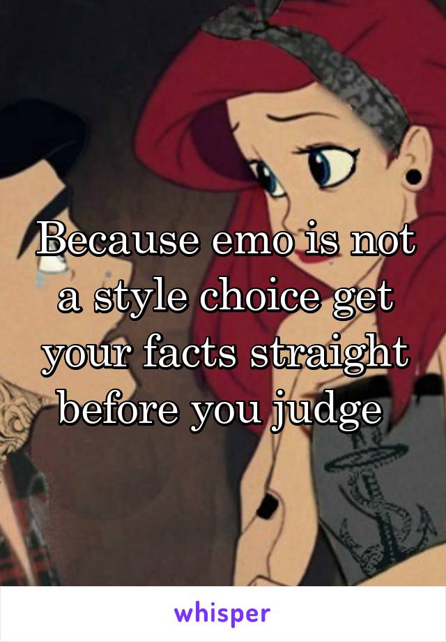 Because emo is not a style choice get your facts straight before you judge 