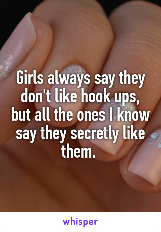 Girls always say they don't like hook ups, but all the ones I know say they secretly like them. 