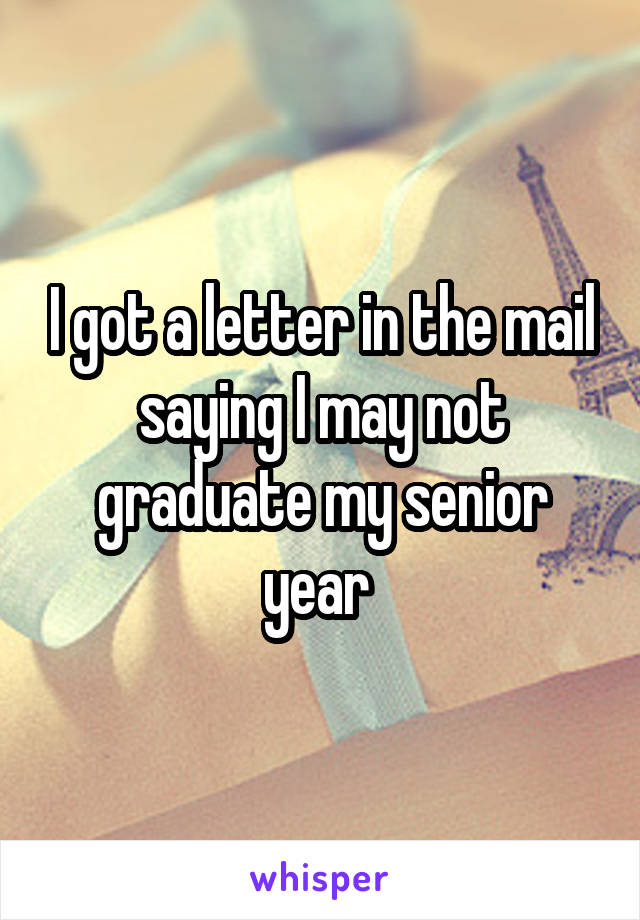 I got a letter in the mail saying I may not graduate my senior year 