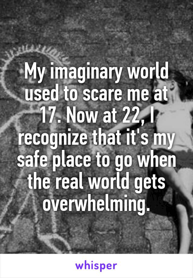 My imaginary world used to scare me at 17. Now at 22, I recognize that it's my safe place to go when the real world gets overwhelming.