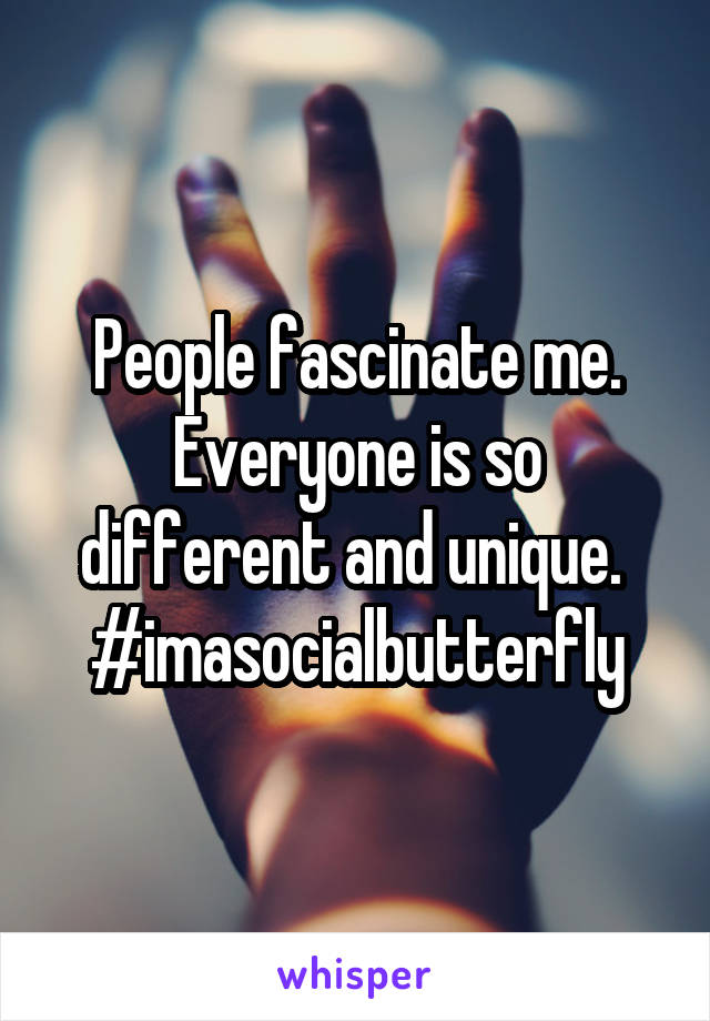 People fascinate me. Everyone is so different and unique. 
#imasocialbutterfly