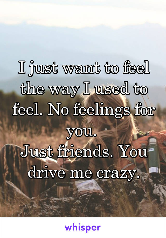 I just want to feel the way I used to feel. No feelings for you. 
Just friends. You drive me crazy.