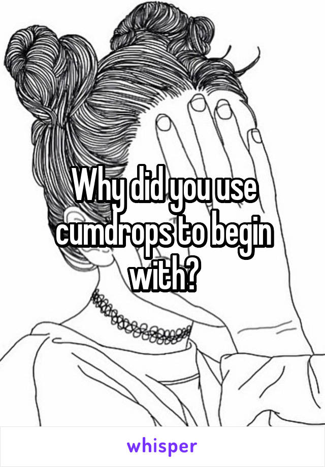 Why did you use cumdrops to begin with?