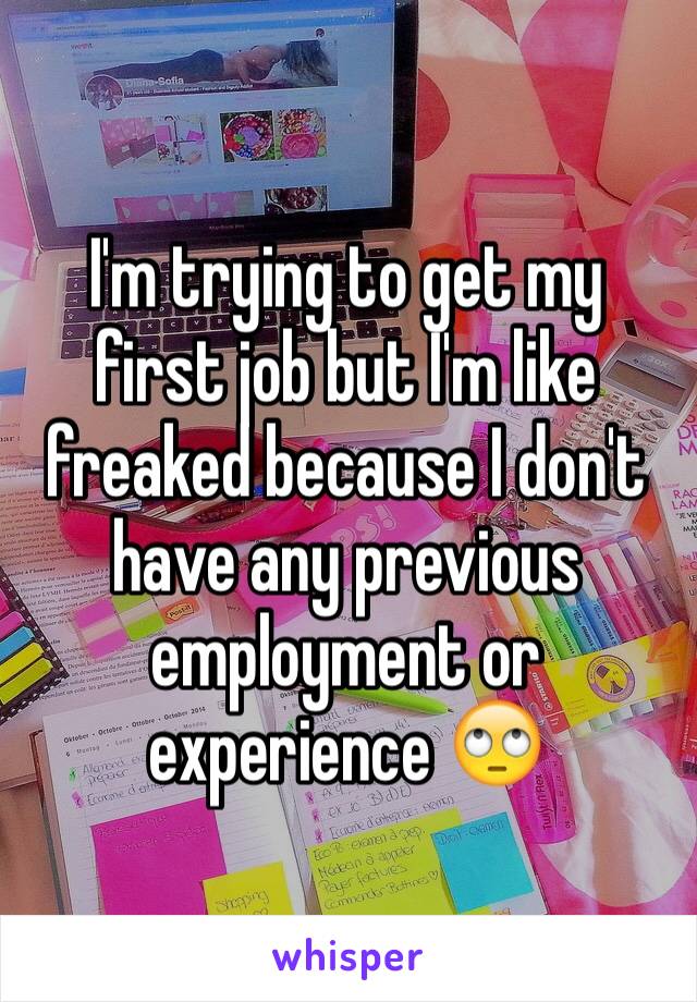 I'm trying to get my first job but I'm like freaked because I don't have any previous employment or experience 🙄