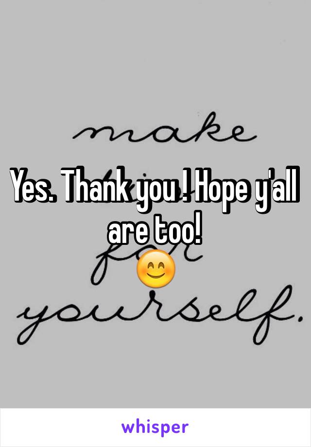 Yes. Thank you ! Hope y'all are too! 
😊