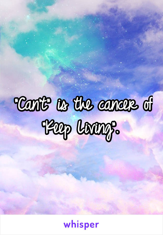 "Can't" is the cancer of "Keep Living". 