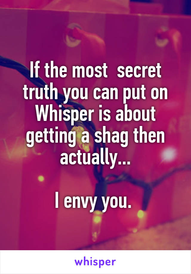 If the most  secret truth you can put on Whisper is about getting a shag then actually...

I envy you. 