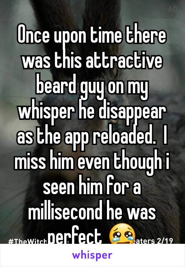 Once upon time there was this attractive beard guy on my whisper he disappear as the app reloaded.  I miss him even though i seen him for a millisecond he was perfect 😢