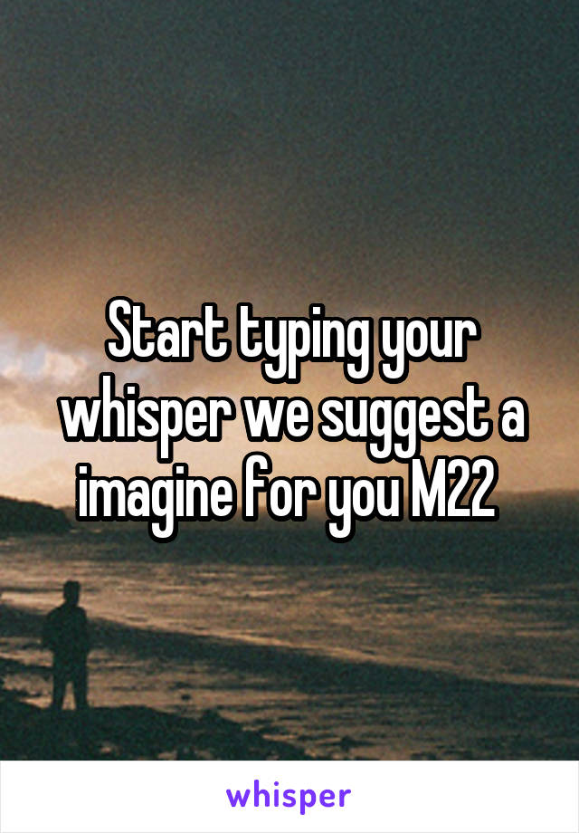 Start typing your whisper we suggest a imagine for you M22 