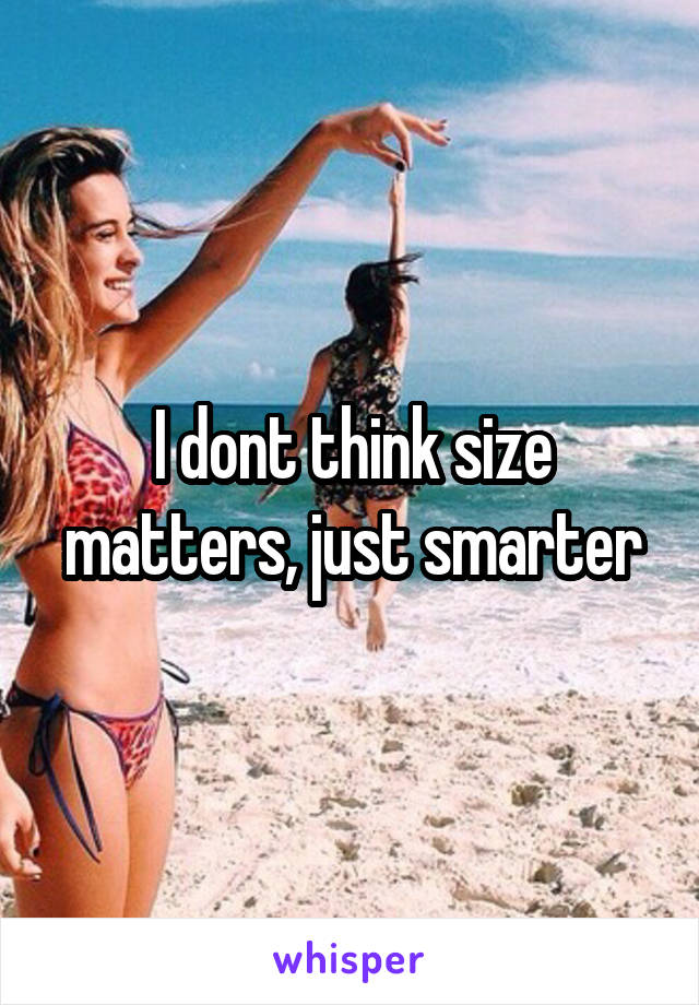 I dont think size matters, just smarter