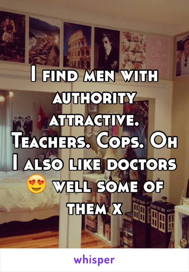 I find men with authority attractive. 
Teachers. Cops. Oh I also like doctors 😍 well some of them x 