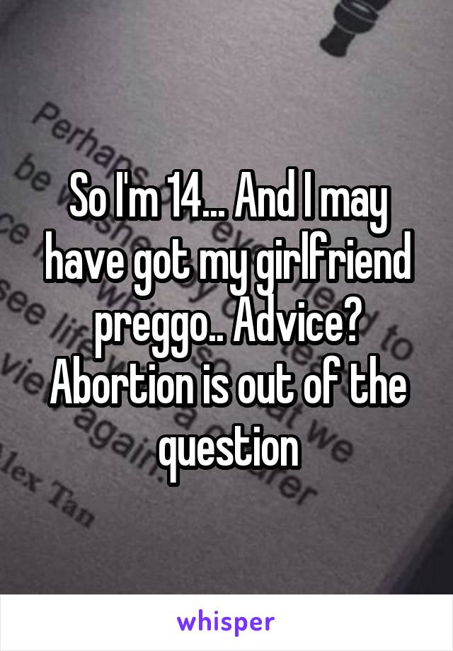 So I'm 14... And I may have got my girlfriend preggo.. Advice? Abortion is out of the question