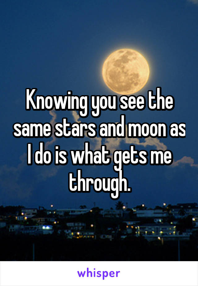 Knowing you see the same stars and moon as I do is what gets me through.