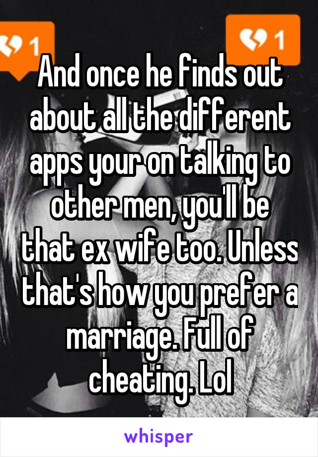 And once he finds out about all the different apps your on talking to other men, you'll be that ex wife too. Unless that's how you prefer a marriage. Full of cheating. Lol