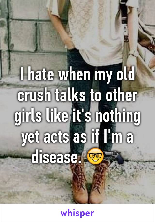 I hate when my old crush talks to other girls like it's nothing yet acts as if I'm a disease. 🤓🔫