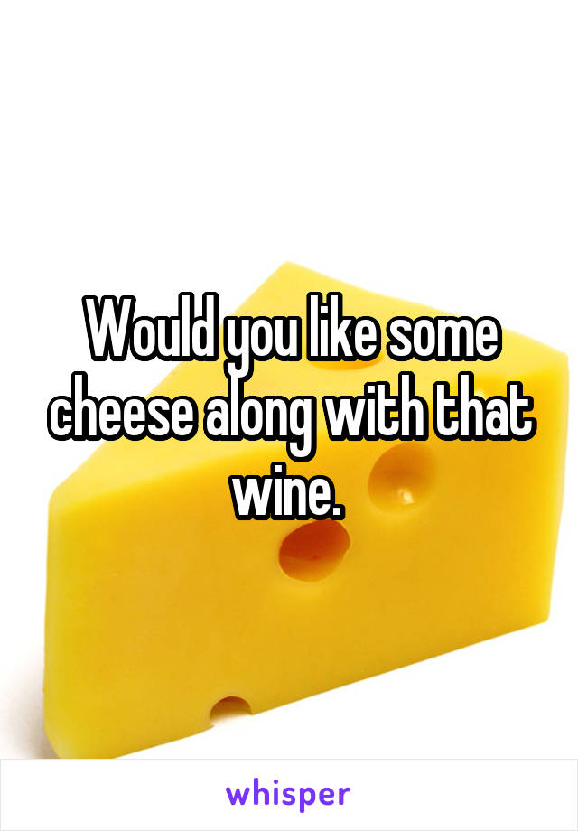 Would you like some cheese along with that wine. 