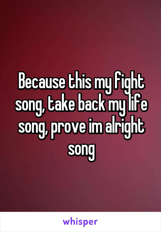 Because this my fight song, take back my life song, prove im alright song