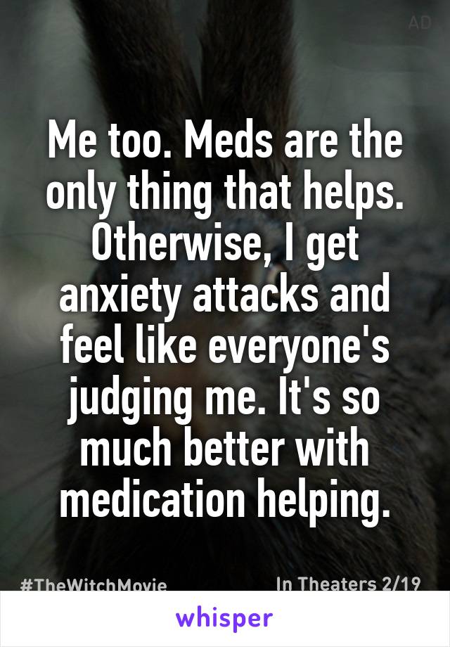 Me too. Meds are the only thing that helps. Otherwise, I get anxiety attacks and feel like everyone's judging me. It's so much better with medication helping.