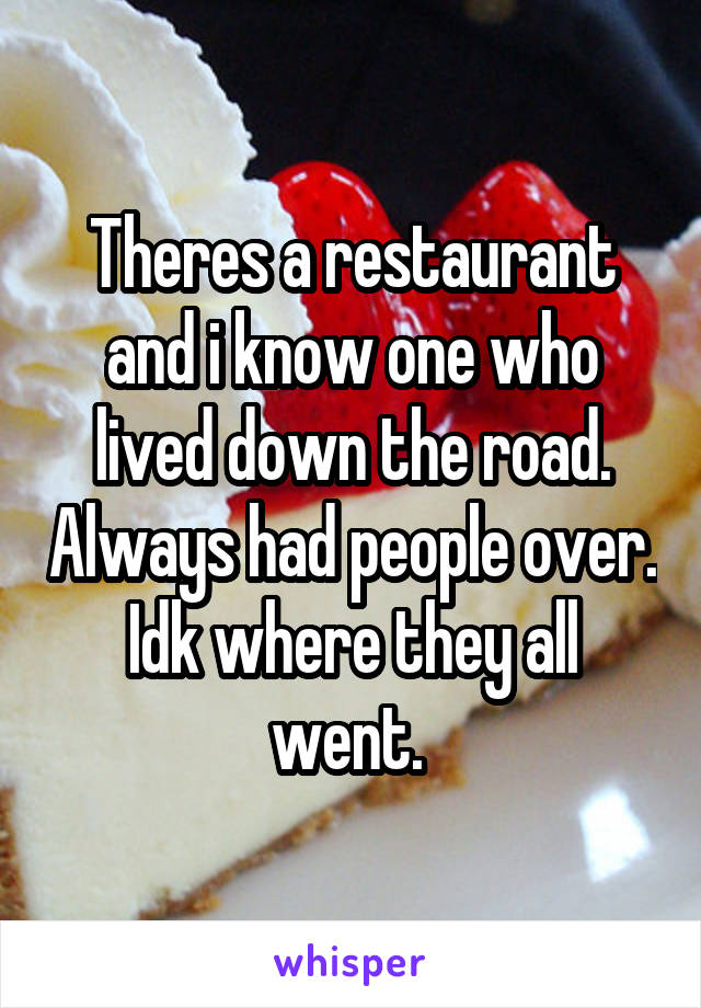 Theres a restaurant and i know one who lived down the road. Always had people over. Idk where they all went. 