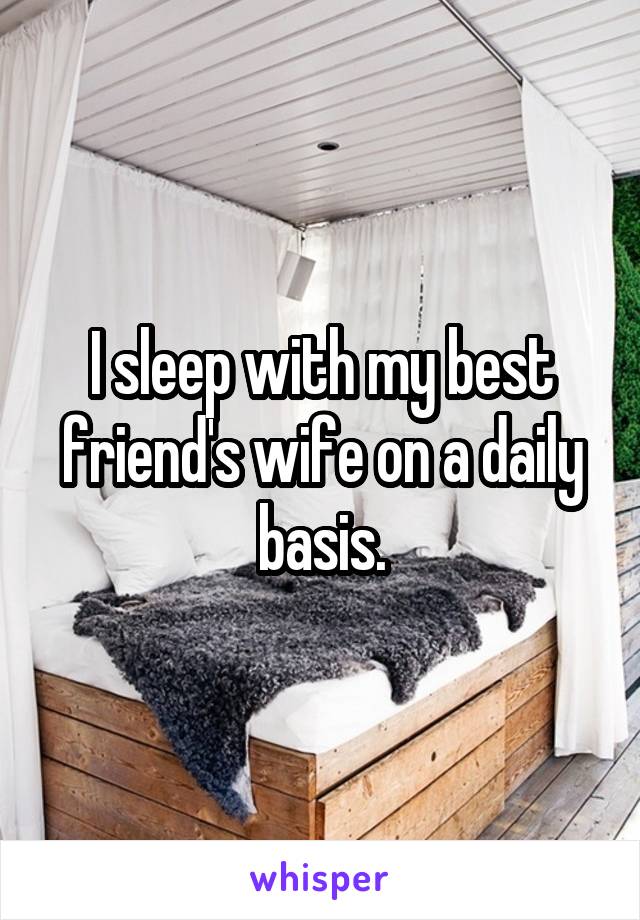 I sleep with my best friend's wife on a daily basis.