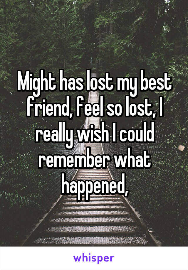 Might has lost my best friend, feel so lost, I really wish I could remember what happened,