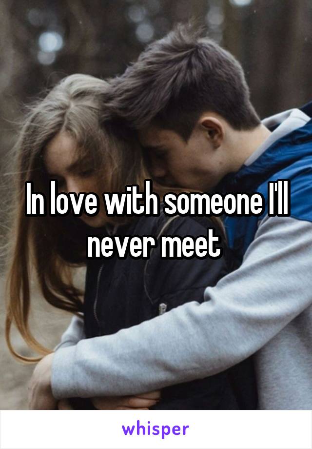 In love with someone I'll never meet 